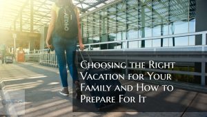 Choosing the Right Vacation for Your Family and How to Prepare For It
