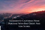 Sacramento California Home Purchase With Bad Credit And Low Scores