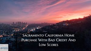 Sacramento California Home Purchase With Bad Credit And Low Scores